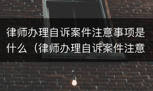 律师办理自诉案件注意事项是什么（律师办理自诉案件注意事项是什么呢）