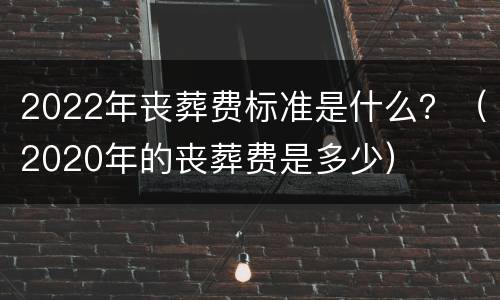 2022年丧葬费标准是什么？（2020年的丧葬费是多少）