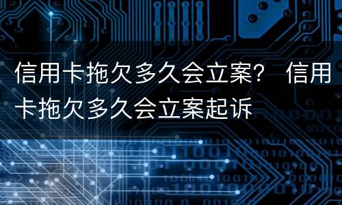 信用卡拖欠多久会立案？ 信用卡拖欠多久会立案起诉
