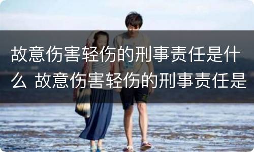 故意伤害轻伤的刑事责任是什么 故意伤害轻伤的刑事责任是什么案件