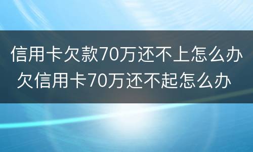 信用卡欠款70万还不上怎么办 欠信用卡70万还不起怎么办