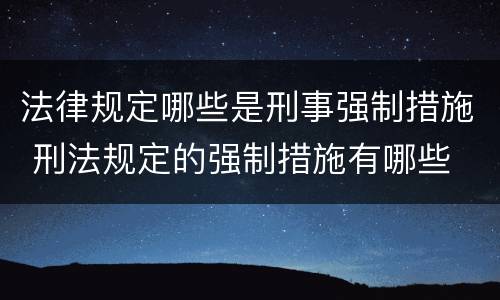 法律规定哪些是刑事强制措施 刑法规定的强制措施有哪些