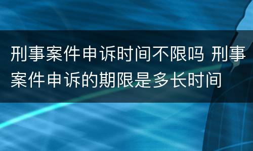 刑事案件申诉时间不限吗 刑事案件申诉的期限是多长时间