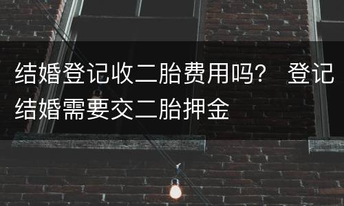 结婚登记收二胎费用吗？ 登记结婚需要交二胎押金