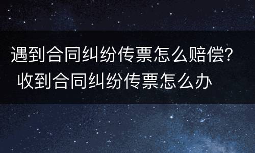 遇到合同纠纷传票怎么赔偿？ 收到合同纠纷传票怎么办
