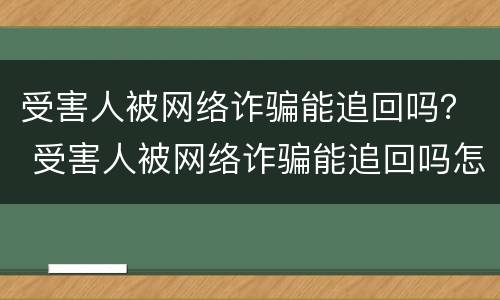 受害人被网络诈骗能追回吗？ 受害人被网络诈骗能追回吗怎么办