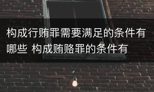 构成行贿罪需要满足的条件有哪些 构成贿赂罪的条件有