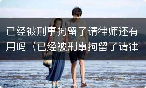 已经被刑事拘留了请律师还有用吗（已经被刑事拘留了请律师还有用吗多少钱）