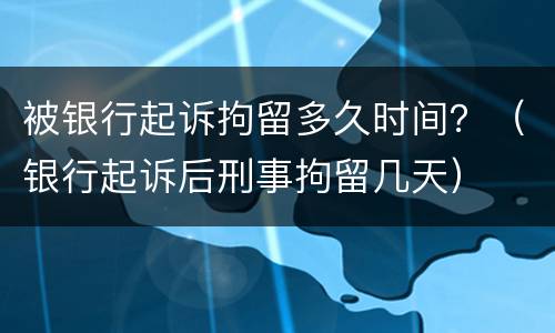 被银行起诉拘留多久时间？（银行起诉后刑事拘留几天）