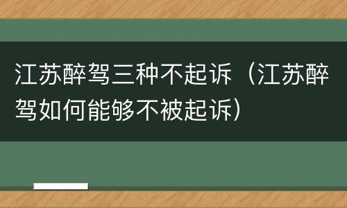 江苏醉驾三种不起诉（江苏醉驾如何能够不被起诉）