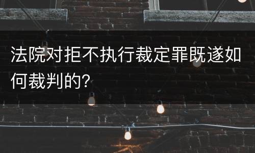 法院对拒不执行裁定罪既遂如何裁判的？