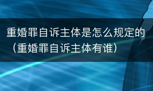 重婚罪自诉主体是怎么规定的（重婚罪自诉主体有谁）