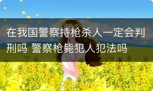 在我国警察持枪杀人一定会判刑吗 警察枪毙犯人犯法吗