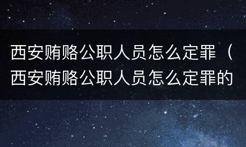 西安贿赂公职人员怎么定罪（西安贿赂公职人员怎么定罪的）