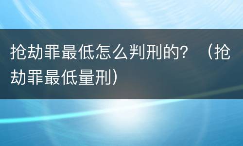抢劫罪最低怎么判刑的？（抢劫罪最低量刑）