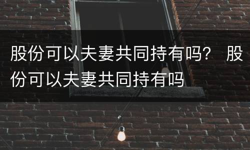 股份可以夫妻共同持有吗？ 股份可以夫妻共同持有吗