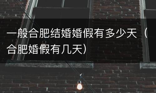 一般合肥结婚婚假有多少天（合肥婚假有几天）