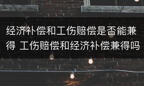 经济补偿和工伤赔偿是否能兼得 工伤赔偿和经济补偿兼得吗