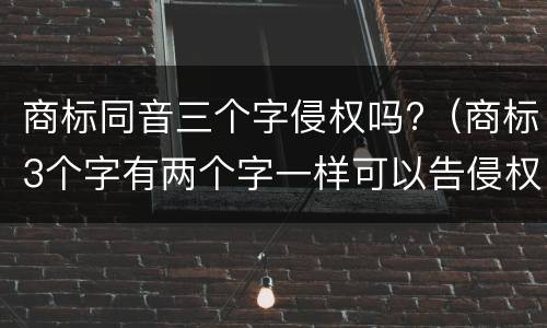 商标同音三个字侵权吗?（商标3个字有两个字一样可以告侵权）