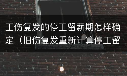 工伤复发的停工留薪期怎样确定（旧伤复发重新计算停工留薪期）