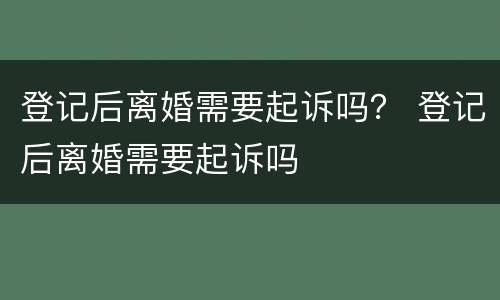登记后离婚需要起诉吗？ 登记后离婚需要起诉吗