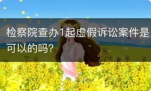 检察院查办1起虚假诉讼案件是可以的吗？