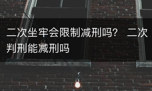 二次坐牢会限制减刑吗？ 二次判刑能减刑吗