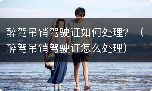 醉驾吊销驾驶证如何处理？（醉驾吊销驾驶证怎么处理）
