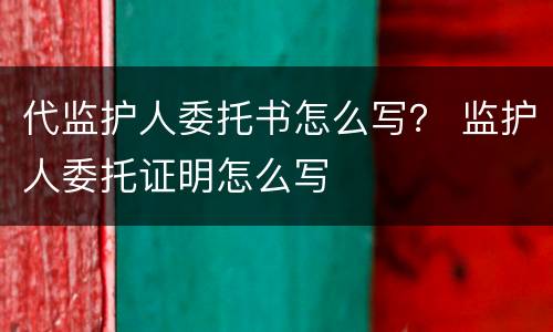 代监护人委托书怎么写？ 监护人委托证明怎么写