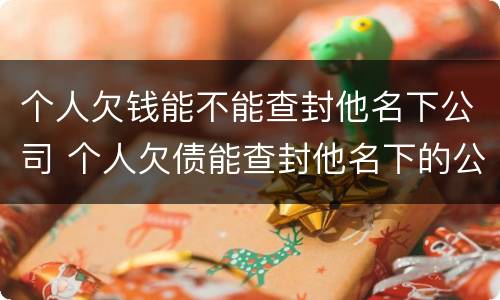 个人欠钱能不能查封他名下公司 个人欠债能查封他名下的公司吗