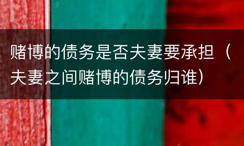 赌博的债务是否夫妻要承担（夫妻之间赌博的债务归谁）