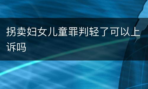 拐卖妇女儿童罪判轻了可以上诉吗