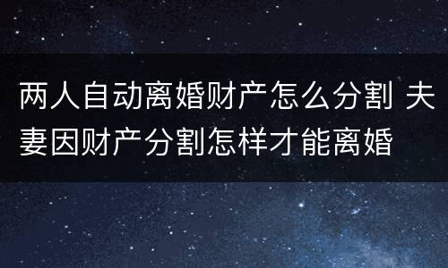 两人自动离婚财产怎么分割 夫妻因财产分割怎样才能离婚