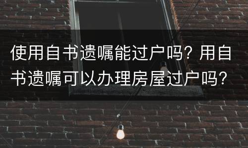 使用自书遗嘱能过户吗? 用自书遗嘱可以办理房屋过户吗?