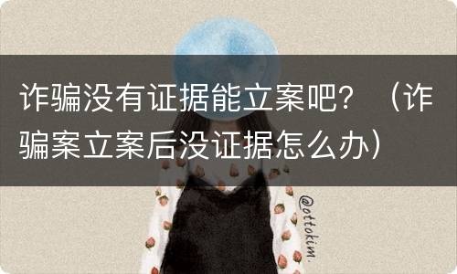 诈骗没有证据能立案吧？（诈骗案立案后没证据怎么办）