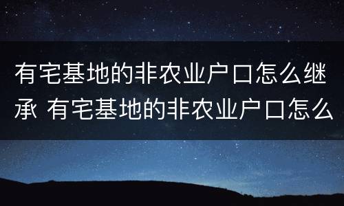 有宅基地的非农业户口怎么继承 有宅基地的非农业户口怎么继承房产