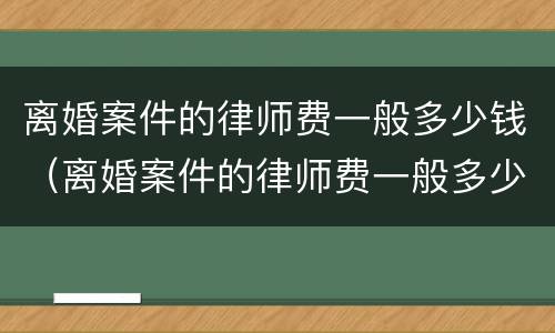 离婚案件的律师费一般多少钱（离婚案件的律师费一般多少钱啊）