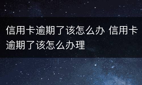 信用卡逾期了该怎么办 信用卡逾期了该怎么办理