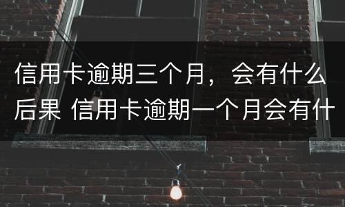 信用卡逾期三个月，会有什么后果 信用卡逾期一个月会有什么后果