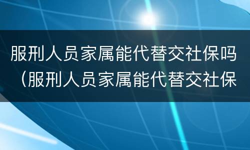 服刑人员家属能代替交社保吗（服刑人员家属能代替交社保吗北京）