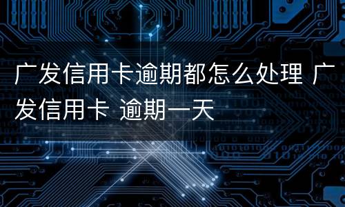 广发信用卡逾期都怎么处理 广发信用卡 逾期一天