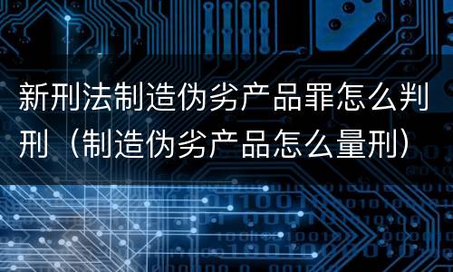 新刑法制造伪劣产品罪怎么判刑（制造伪劣产品怎么量刑）