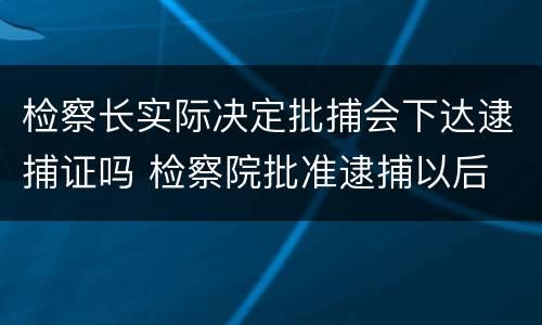检察长实际决定批捕会下达逮捕证吗 检察院批准逮捕以后