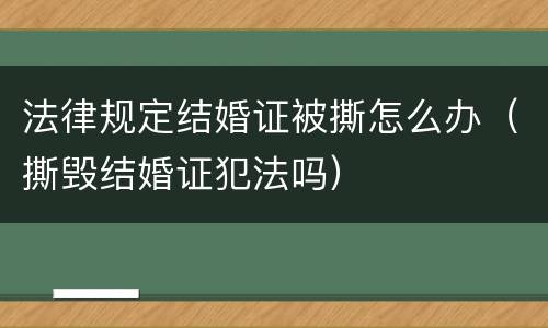 法律规定结婚证被撕怎么办（撕毁结婚证犯法吗）
