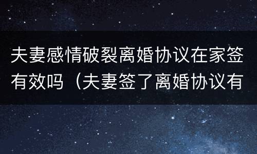 夫妻感情破裂离婚协议在家签有效吗（夫妻签了离婚协议有效吗）
