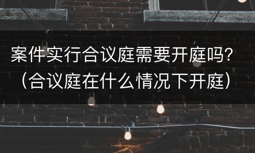 案件实行合议庭需要开庭吗？（合议庭在什么情况下开庭）