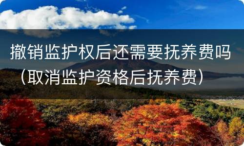 撤销监护权后还需要抚养费吗（取消监护资格后抚养费）