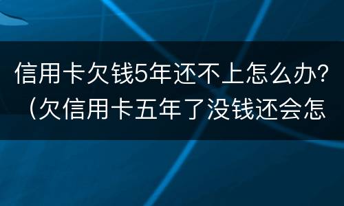 信用卡欠钱5年还不上怎么办？（欠信用卡五年了没钱还会怎样）