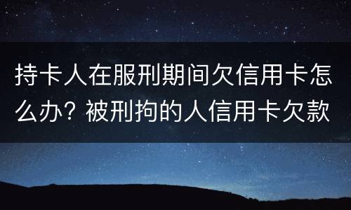 持卡人在服刑期间欠信用卡怎么办? 被刑拘的人信用卡欠款怎么办