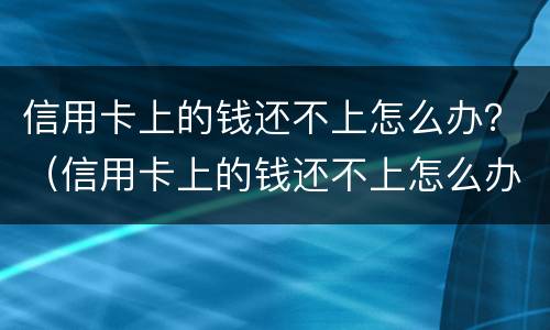 信用卡上的钱还不上怎么办？（信用卡上的钱还不上怎么办）
